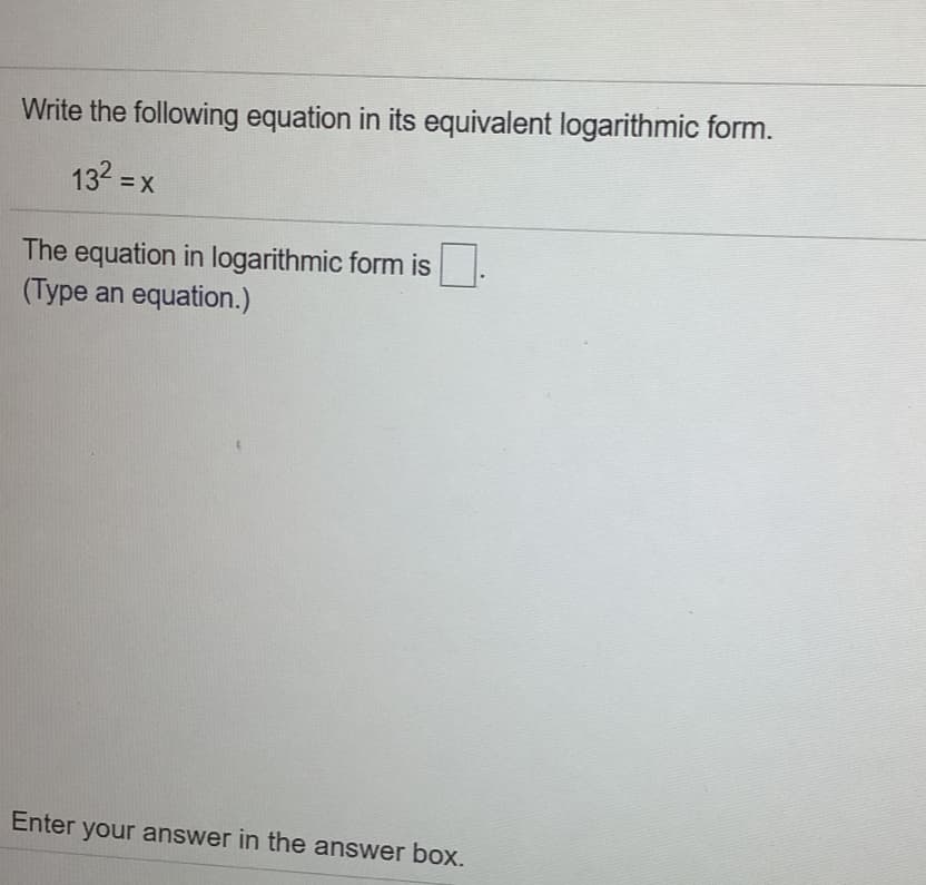 Write the following equation in its equivalent logarithmic form.
132 =x
The equation in logarithmic form is.
(Type an equation.)
Enter your answer in the answer box.
