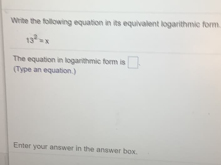 Write the following equation in its equivalent logarithmic form.
13 x
The equation in logarithmic form is
(Type an equation.)
Enter your answer in the answer box,
