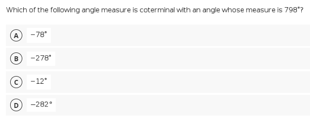 Which of the following angle measure is coterminal with an angle whose measure is 798°?
-78°
-278°
- 12°
-282°
