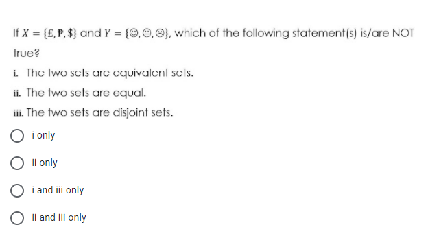 If X = {£, P, $} and Y = {O, ©, 8}, which of the following statement(s) is/are NOT
true?
i. The two sets are equivalent sets.
ii. The two sets are equal.
iii. The two sets are disjoint sets.
O i only
ii only
i and ii only
ii and iii only
