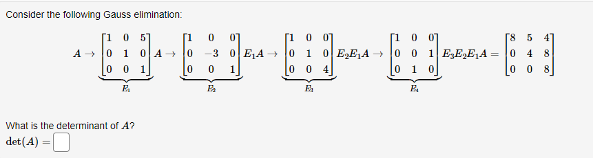 Consider the following Gauss elimination:
[100]
A →→ 0 1 0 A → 0 -30E₁A → 0 1 0 E₂E₁A → 0 0 1 E3E₂E₁A
⠀⠀⠀⠀⠀⠀⠀
004
E₂
[10 57
001
E₁
What is the determinant of A?
det (A) =
[1 0 01
0 0 1
E₂
[100]
0 1 0
E₁
[8
0
5
4
47
008