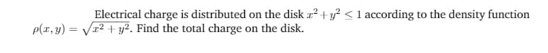 Electrical charge is distributed on the disk x? +y? <1 according to the density function
p(x, y) = Vr? + y?. Find the total charge on the disk.
