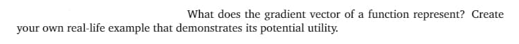 What does the gradient vector of a function represent? Create
your own real-life example that demonstrates its potential utility.
