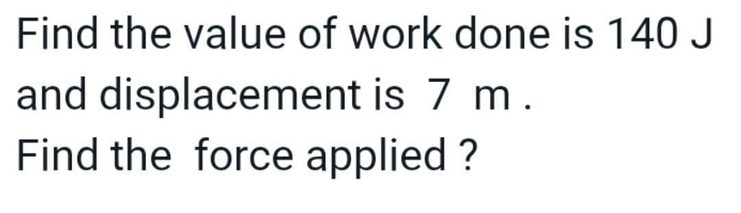 Find the value of work done is 140 J
and displacement is 7 m.
Find the force applied ?