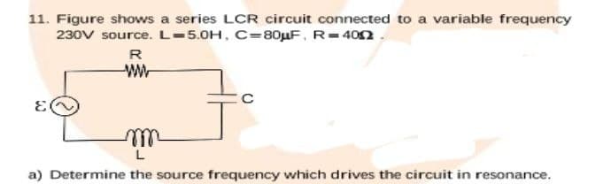 11. Figure shows a series LCR circuit connected to a variable frequency
230V source. L-5.0H, C=80µF, R=402
R
ll
a) Determine the source frequency which drives the circuit in resonance.
