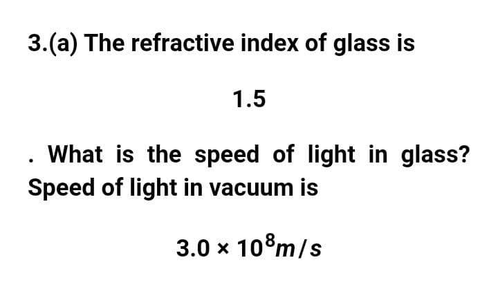 3.(a) The refractive index of glass is
1.5
What is the speed of light in glass?
Speed of light in vacuum is
3.0 x 10°m/s
