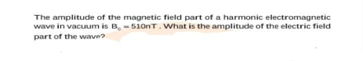 The amplitude of the magnetic field part of a harmonic electromagnetic
wave in vacuum is B, = 510nT. What is the amplitude of the electric field
part of the wave?
