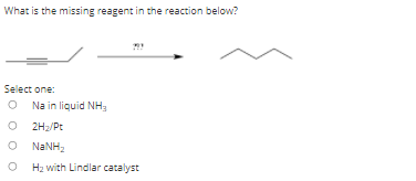 What is the missing reagent in the reaction below?
Select one:
Na in liquid NHa
2H2/Pt
NaNH2
Hz with Lindlar catalyst
