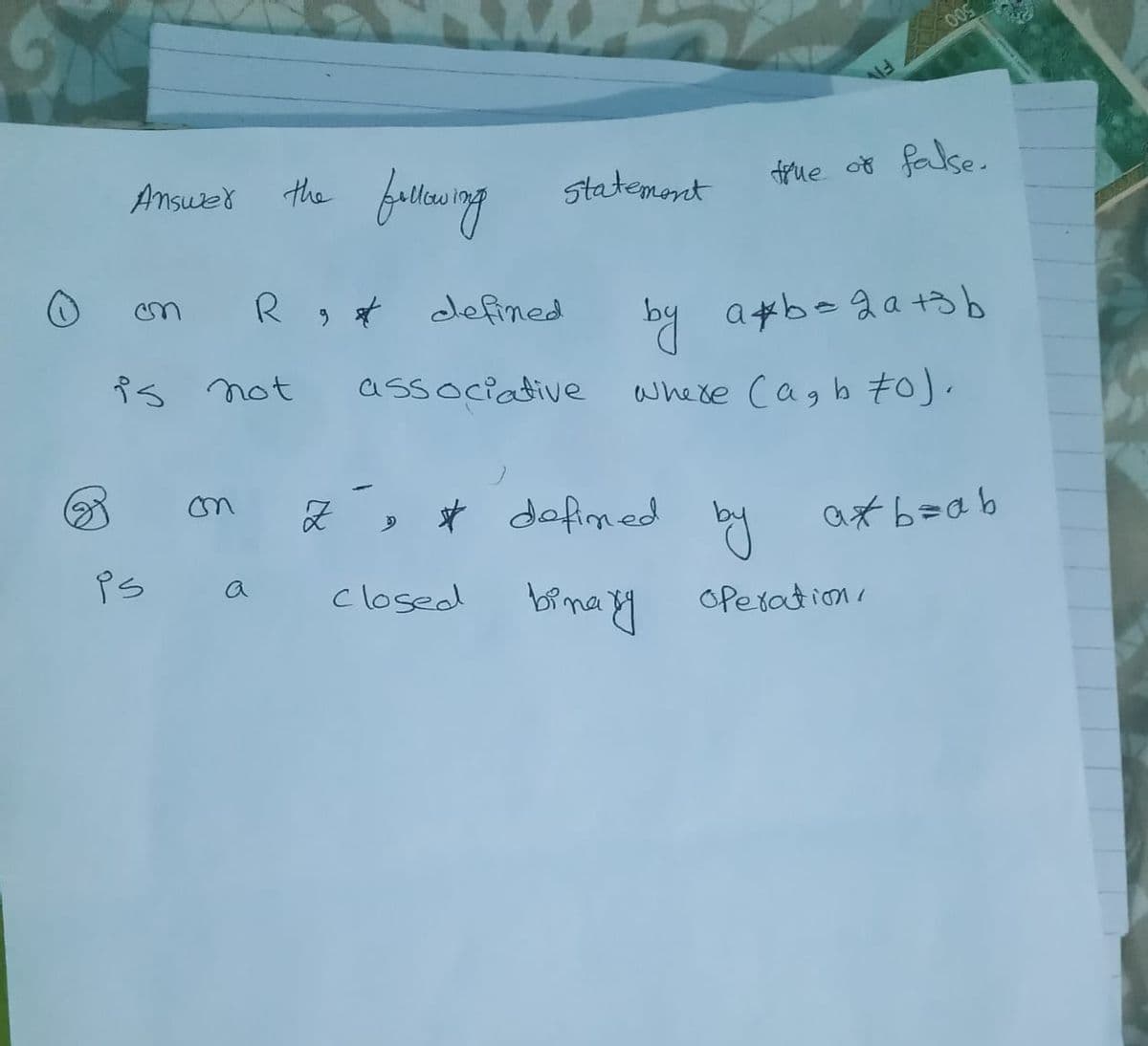 FN
frue of false.
the fueuing
statemont
Ansuer
* defined
by axb-2a+3b
R
associative
whexe cagb to).
is not
Z , * dofimed
aそb=ab
on
brma y
OPeration
is
a
closed
