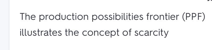 The production possibilities frontier (PPF)
illustrates the concept of scarcity
