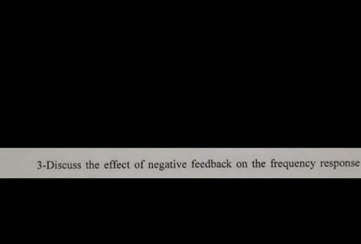 3-Discuss the effect of negative feedback on the frequency response
