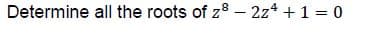 Determine all the roots of z8 - 2z* +1 = 0
%3D
