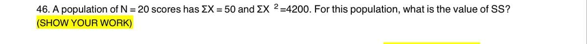 46. A population of N = 20 scores has EX = 50 and EX 2=4200. For this population, what is the value of SS?
(SHOW YOUR WORK)
%3D
