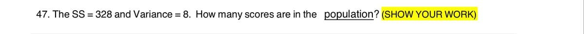 47. The SS = 328 and Variance = 8. How many scores are in the population? (SHOW YOUR WORK)
