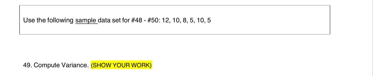 Use the following sample data set for # 48 - #50: 12, 10, 8, 5, 10, 5
49. Compute Variance. (SHOW YOUR WORK)
