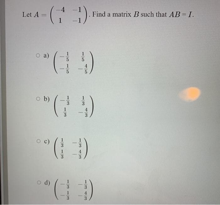 -4
Let A =
1
Find a matrix B such that AB=I.
1
1
O a)
1
4
o b)
1
1
4
3
c)
3.
3
1
3.
(p
o d)
3.
4
3.
3
