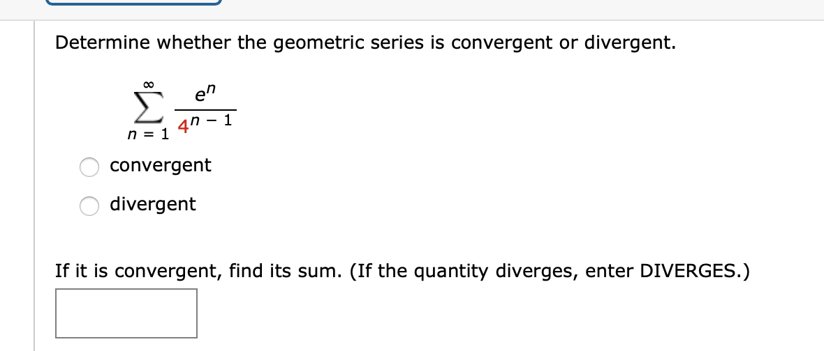 Determine whether the geometric series is convergent or divergent.
en
convergent
divergent
If it is convergent, find its sum. (If the quantity diverges, enter DIVERGES.)
