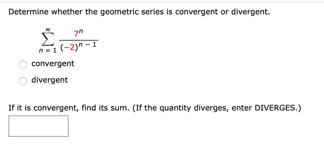 Determine whether the geometric series is convergent or divergent.
Σ
(-2)" – 1
00
convergent
divergent
If it is convergent, find its sum. (If the quantity diverges, enter DIVERGES.)
