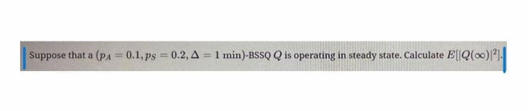 Suppose that a (pA = 0.1, ps = 0.2, A = 1 min)-BSSQQ is operating in steady state. Calculate EQ(0).
