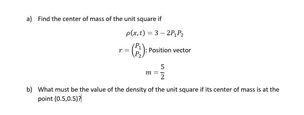 a) Find the center of mass of the unit square if
Р(х, t) 3 3 —
- 2P,P2
r =
Position vector
m =
b) What must be the value of the density of the unit square if its center of mass
at the
point (0.5,0.5)?
