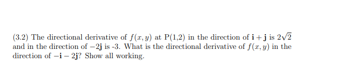 (3.2) The directional derivative of f(x,y) at P(1,2) in the direction of i+j is 2v2
and in the direction of –2j is -3. What is the directional derivative of f(x, y) in the
direction of -i– 2j? Show all working.
