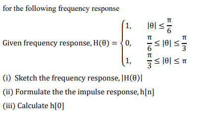 for the following frequency response
1,
j0] <
TT
Given frequency response, H(0) = {0,
1,
(i) Sketch the frequency response, |H(0)||
(ii) Formulate the the impulse response, h[n]
(iii) Calculate h[0]
VI
