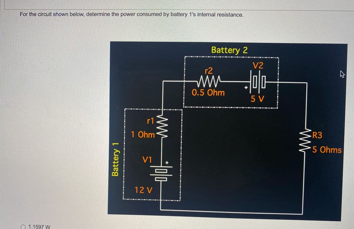 For the circuit shown below, determine the power consumed by battery 1's internal resistance.
Battery 2
V2
r2
나 ㅓ미다
5V
○ 1.1597 W
Battery 1
r1
1 Ohm
V1
ww
의미다
12 V
0.5 Ohm
싸
쇼
R3
5 Ohms