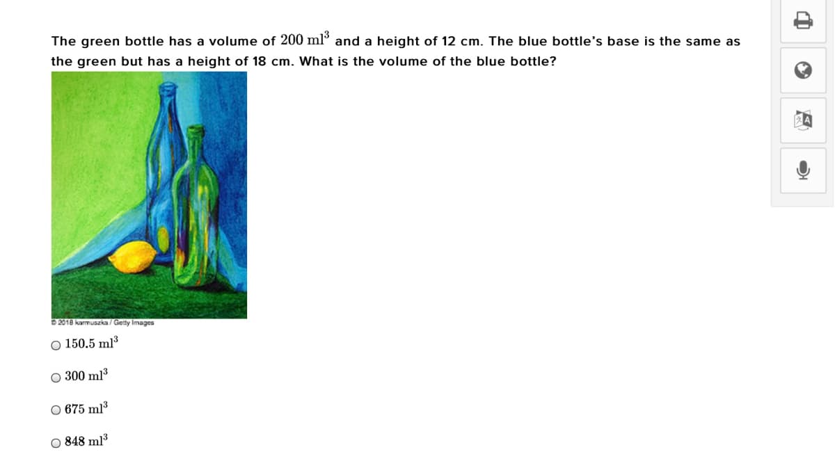 The green bottle has a volume of 200 ml° and a height of 12 cm. The blue bottle's base is the same as
the green but has a height of 18 cm. What is the volume of the blue bottle?
2018 karmuszka / Getty Images
O 150.5 ml³
O 300 ml3
O 675 ml³
O 848 ml3

