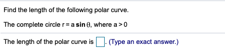 Find the length of the following polar curve.
The complete circle r=a sin 0, where a>0
The length of the polar curve is
(Type an exact answer.)
