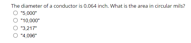 The diameter of a conductor is 0.064 inch. What is the area in circular mils?
"5,000"
"10,000"
"3,217"
"4,096"
