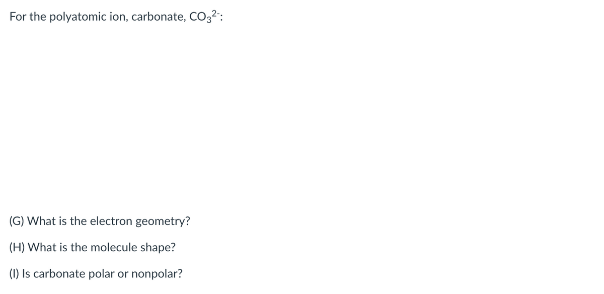 For the polyatomic ion, carbonate, CO32":
(G) What is the electron geometry?
(H) What is the molecule shape?
(1) Is carbonate polar or nonpolar?
