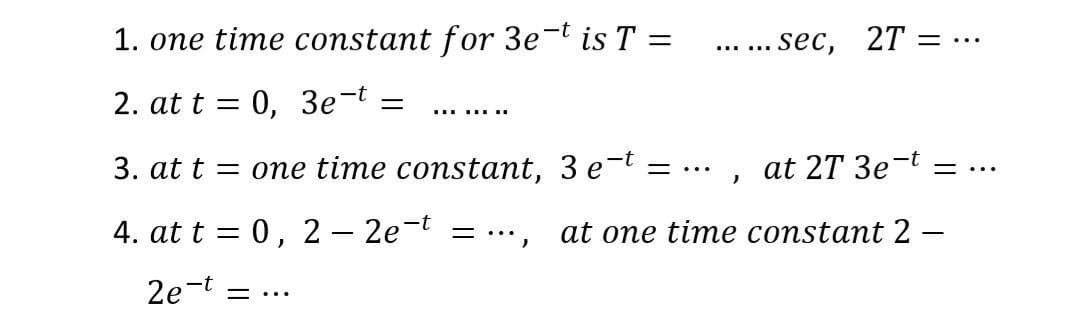 1. one time constant for 3e-t is T =
... sec, 27 =
2. at t 3D 0, 3Зе
.... ....
3. at t = one time constant, 3 e-t =
at 27 3e-t
= ...
= ...
4. at t = 0, 2 – 2e-t
at one time constant 2 -
2e-t
=...
