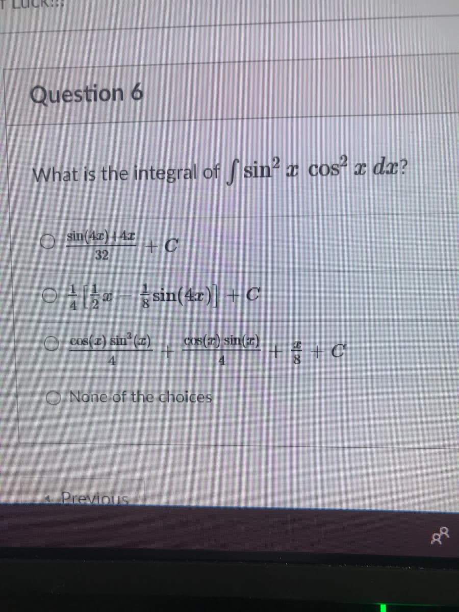 Question 6
What is the integral of sin² x cos² x dx?
O in(4r)14r
32
+C
O H -sin(4r)] + C
cos(r) sin (
(2)
cos(z) sin(r)
++C
4.
4
None of the choices
K.Previous.
