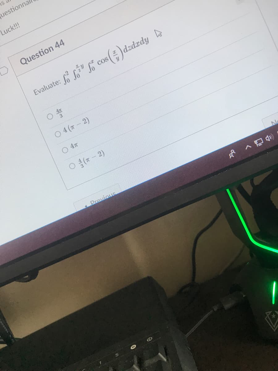 uestionna
Luck!!!
Question 44
Evaluate: " So cos()dzdzdy
O 41
O 4 (T 2)
O 47
O (- 2)
Previous
