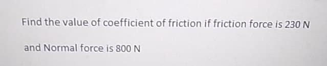 Find the value of coefficient of friction if friction force is 230 N
and Normal force is 800 N