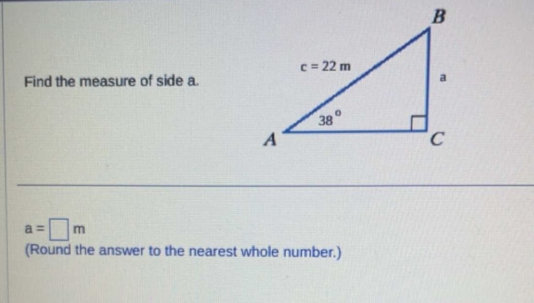 Find the measure of side a.
A
c = 22 m
38°
a=
☐m
(Round the answer to the nearest whole number.)
B
C