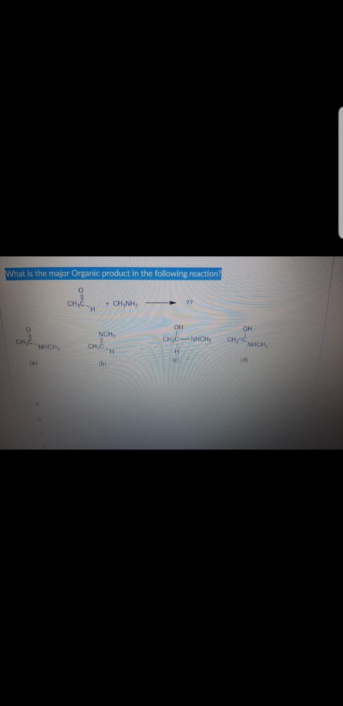 What is the major Organic product in the following reaction?
CH;C.
+ CH NH,
OH
NCH,
CH;C
NHCH
CH;CNHCH3
CH2-C
NHCH
CH,C.
H.
(c)
(a)
(b)

