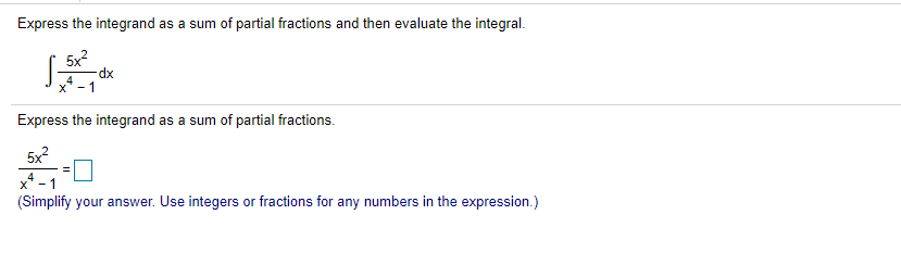 Express the integrand as a sum of partial fractions and then evaluate the integral.
5x?
dx
Express the integrand as a sum of partial fractions.
5x?
x* -1
(Simplify your answer. Use integers or fractions for any numbers in the expression.)
