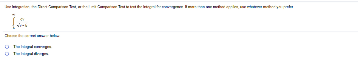 Use integration, the Direct Comparison Test, or the Limit Comparison Test to test the integral for convergence. If more than one method applies, use whatever method you prefer.
dv
Choose the correct answer below.
O The integral converges.
The integral diverges.
