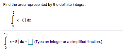 Find the area represented by the definite integral.
13
||x-8| dx
13
|Ix-8| dx =
(Type an integer or a simplified fraction.)
