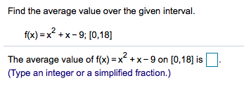 Find the average value over the given interval.
f(x) = x? +x-9; (0,18]
The average value of f(x) = x + x- 9 on [0,18] is
(Type an integer or a simplified fraction.)
