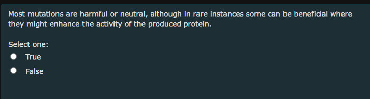 Most mutations are harmful or neutral, although in rare instances some can be beneficial where
they might enhance the activity of the produced protein.
Select one:
True
False
