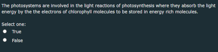The photosystems are involved in the light reactions of photosynthesis where they absorb the light
energy by the the electrons of chlorophyll molecules to be stored in energy rich molecules.
Select one:
True
False
