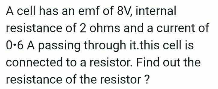 A cell has an emf of 8V, internal
resistance of 2 ohms and a current of
0-6 A passing through it.this cell is
connected to a resistor. Find out the
resistance of the resistor ?
