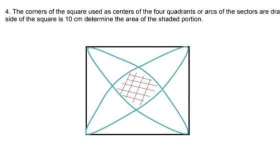 4. The corners of the square used as centers of the four quadrants or arcs of the sectors are dra
side of the square is 10 cm determine the area of the shaded portion.
