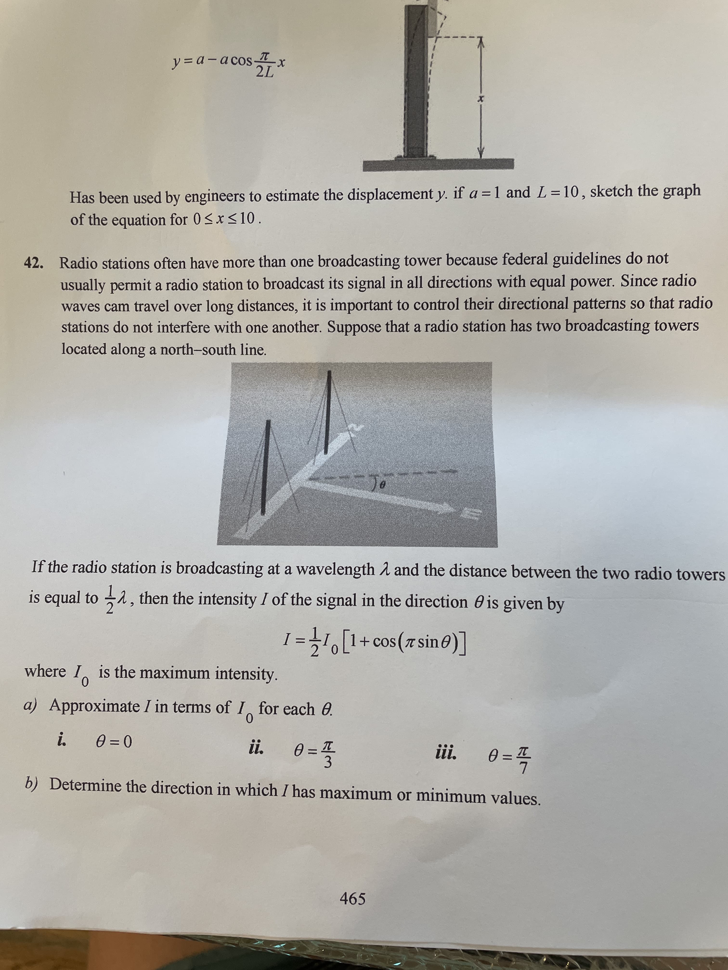 If the radio station is broadcasting at a wavelength A and the distance between the two radio towers
is equal to a, then the intensity I of the signal in the direction 0 is given by
I =-1[1+cos(7 sin 0)]
+ Cos ( T
where
is the maximum intensity.
a) Approximate I in terms of I, for each 0.
i.
0 = 0
i.
%3D
0 =
3
ii.
0 = T
7
-폭
