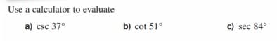 Use a calculator to evaluate
a) csc 37°
b) cot 51°
c) sec 84°
