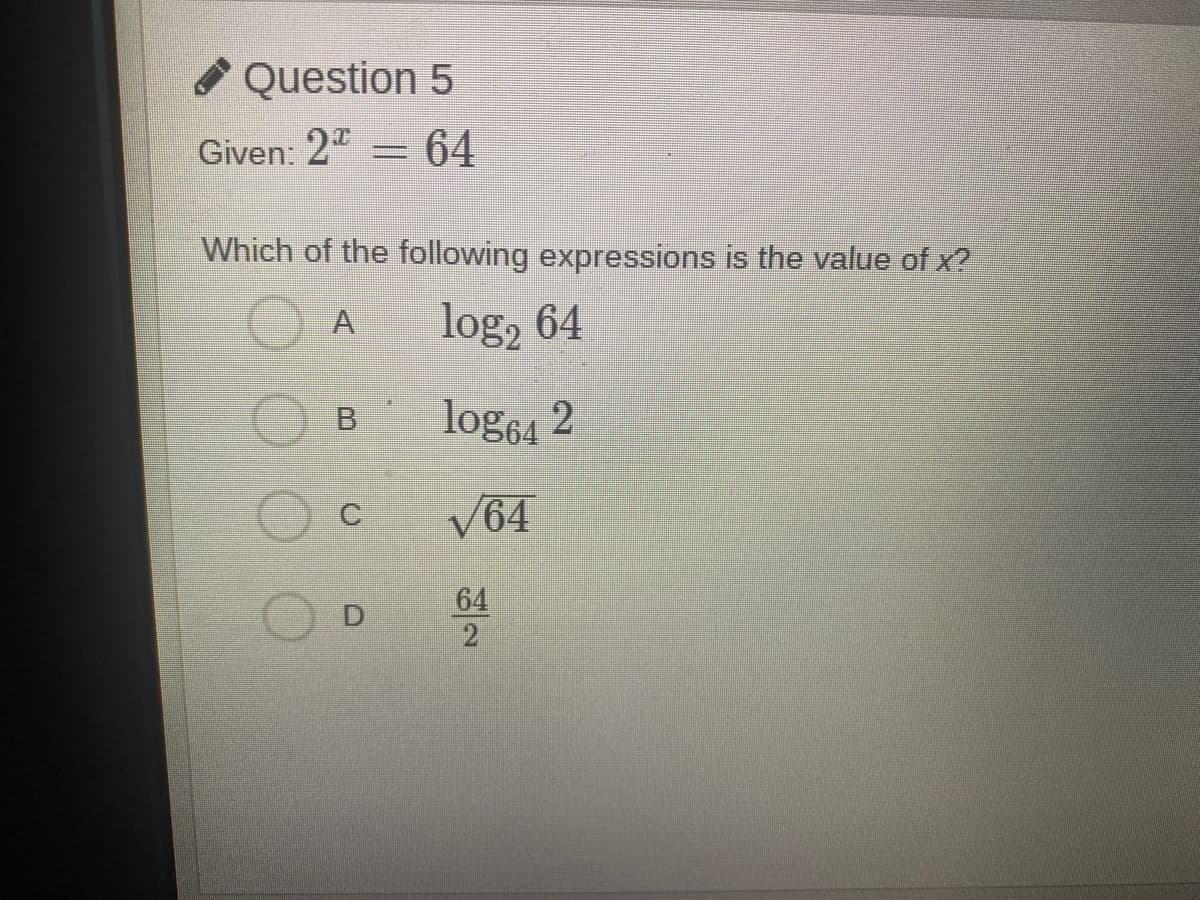 * Question 5
Given: 2ª = 64
Which of the following expressions is the value of x?
log, 64
A
log64 2
V64
64
