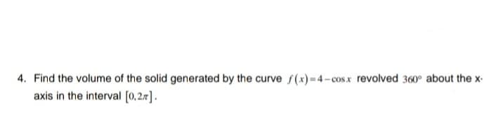 4. Find the volume of the solid generated by the curve f(x)= 4- cos.x revolved 360° about the x-
axis in the interval [0,2.7].
