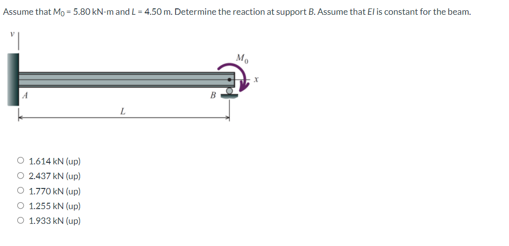 Assume that Mo = 5.80 kN-m and L = 4.50 m. Determine the reaction at support B. Assume that El is constant for the beam.
A
В
O 1.614 kN (up)
O 2.437 kN (up)
O 1.770 kN (up)
O 1.255 kN (up)
O 1.933 kN (up)
